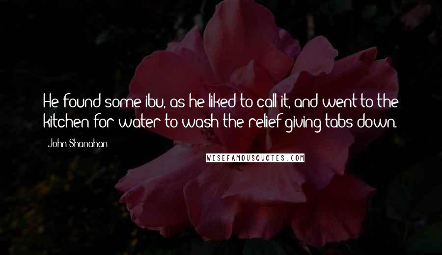John Shanahan Quotes: He found some ibu, as he liked to call it, and went to the kitchen for water to wash the relief-giving tabs down.