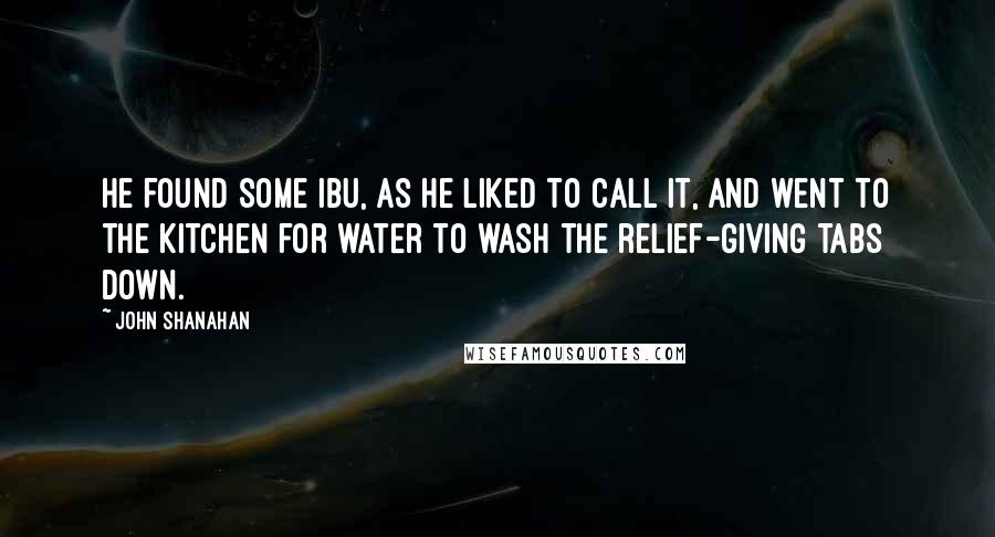 John Shanahan Quotes: He found some ibu, as he liked to call it, and went to the kitchen for water to wash the relief-giving tabs down.