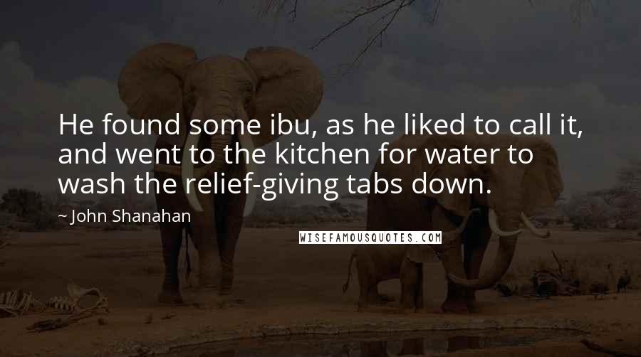 John Shanahan Quotes: He found some ibu, as he liked to call it, and went to the kitchen for water to wash the relief-giving tabs down.