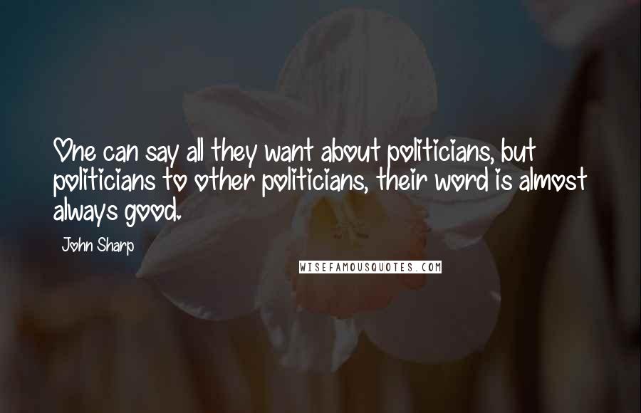 John Sharp Quotes: One can say all they want about politicians, but politicians to other politicians, their word is almost always good.