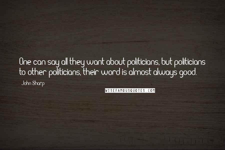 John Sharp Quotes: One can say all they want about politicians, but politicians to other politicians, their word is almost always good.