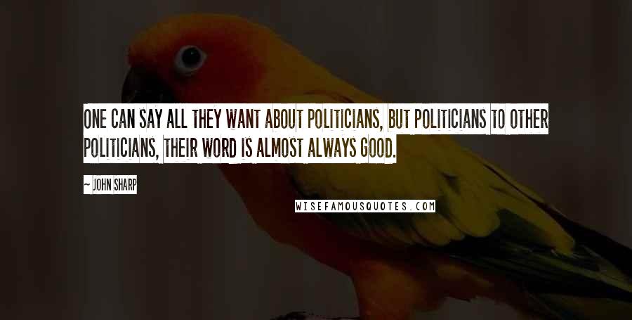 John Sharp Quotes: One can say all they want about politicians, but politicians to other politicians, their word is almost always good.
