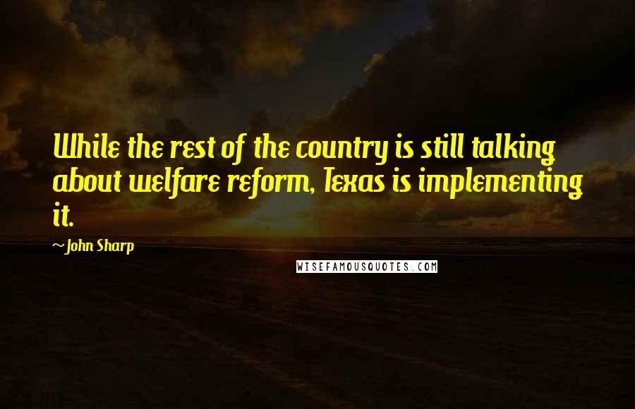 John Sharp Quotes: While the rest of the country is still talking about welfare reform, Texas is implementing it.