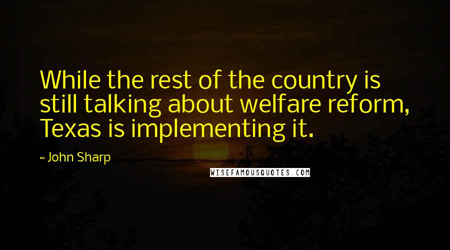 John Sharp Quotes: While the rest of the country is still talking about welfare reform, Texas is implementing it.