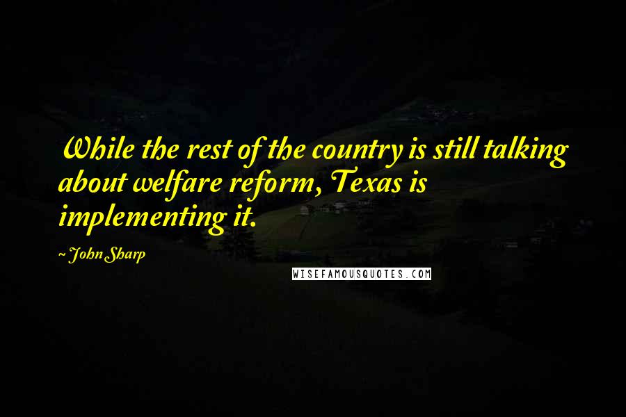 John Sharp Quotes: While the rest of the country is still talking about welfare reform, Texas is implementing it.