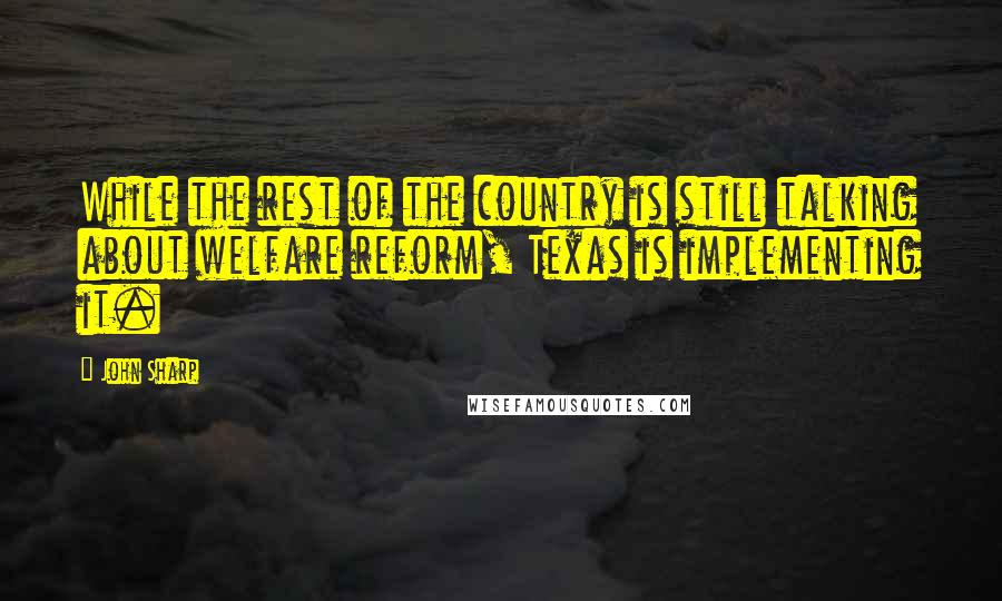 John Sharp Quotes: While the rest of the country is still talking about welfare reform, Texas is implementing it.