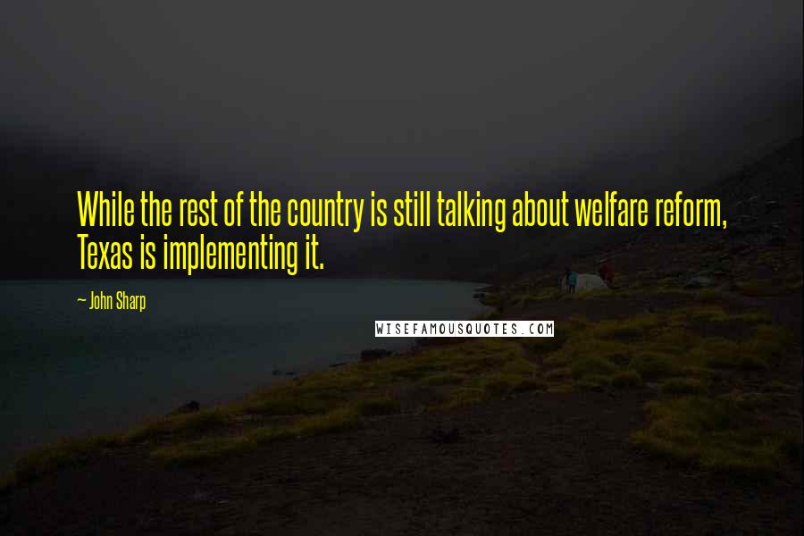 John Sharp Quotes: While the rest of the country is still talking about welfare reform, Texas is implementing it.