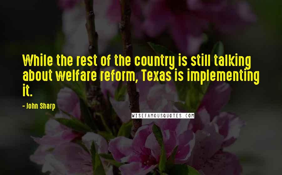 John Sharp Quotes: While the rest of the country is still talking about welfare reform, Texas is implementing it.