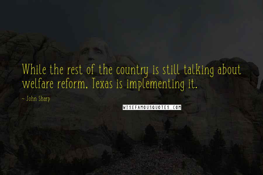 John Sharp Quotes: While the rest of the country is still talking about welfare reform, Texas is implementing it.