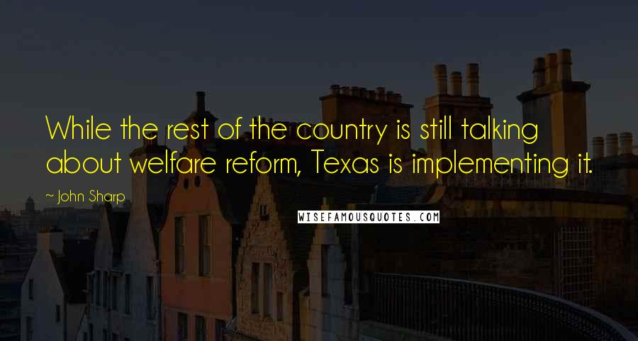 John Sharp Quotes: While the rest of the country is still talking about welfare reform, Texas is implementing it.