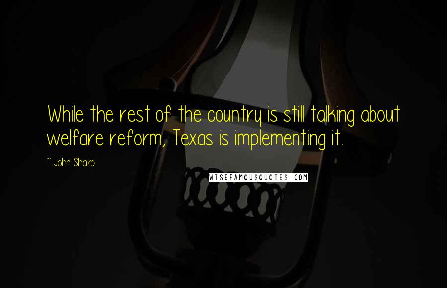 John Sharp Quotes: While the rest of the country is still talking about welfare reform, Texas is implementing it.