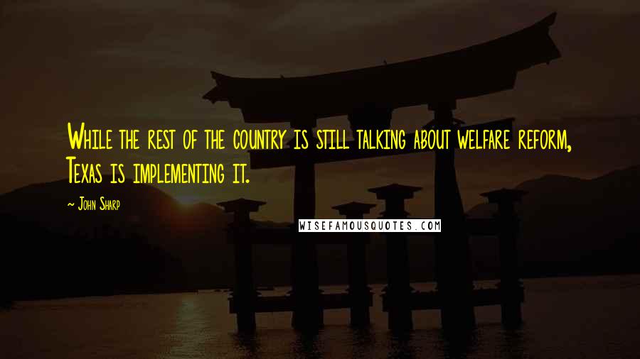 John Sharp Quotes: While the rest of the country is still talking about welfare reform, Texas is implementing it.