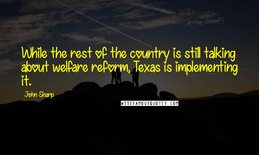 John Sharp Quotes: While the rest of the country is still talking about welfare reform, Texas is implementing it.