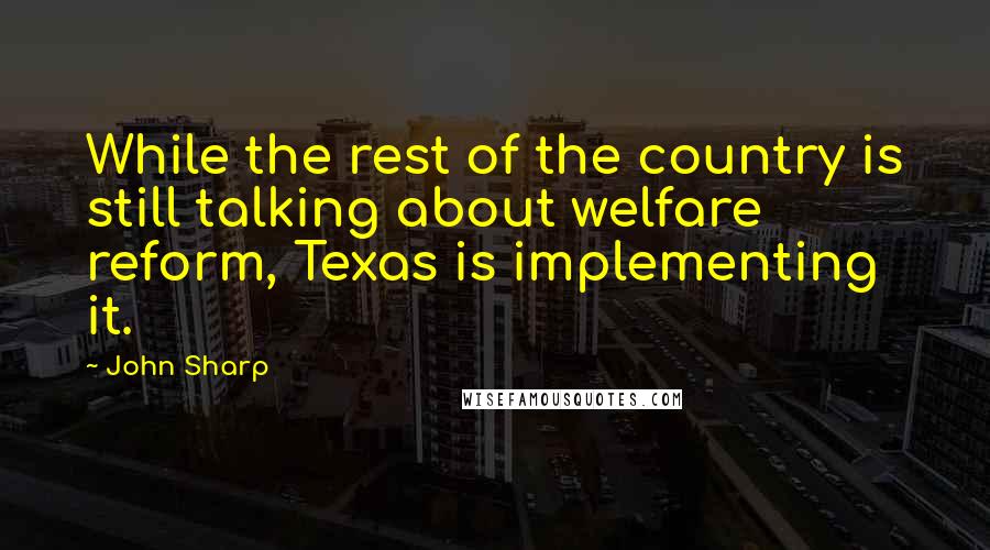 John Sharp Quotes: While the rest of the country is still talking about welfare reform, Texas is implementing it.