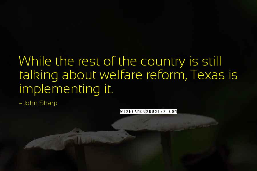 John Sharp Quotes: While the rest of the country is still talking about welfare reform, Texas is implementing it.