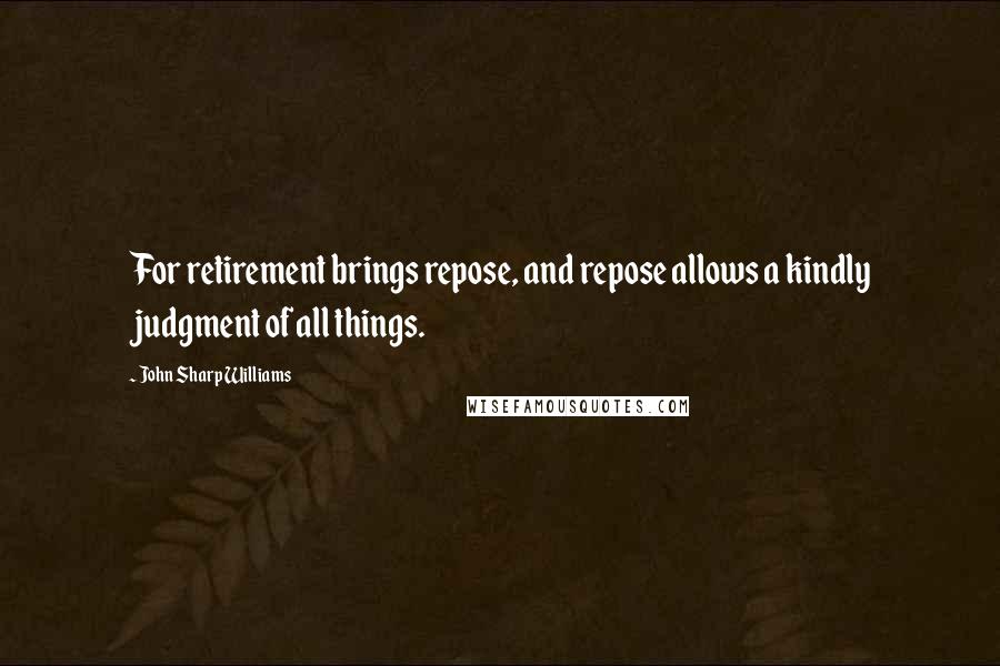 John Sharp Williams Quotes: For retirement brings repose, and repose allows a kindly judgment of all things.