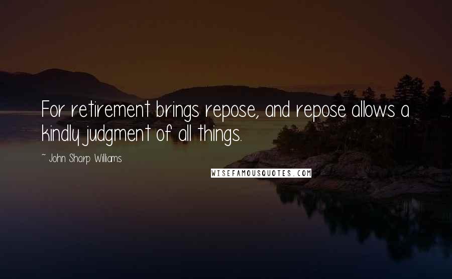John Sharp Williams Quotes: For retirement brings repose, and repose allows a kindly judgment of all things.