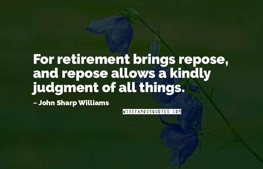 John Sharp Williams Quotes: For retirement brings repose, and repose allows a kindly judgment of all things.