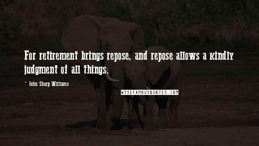 John Sharp Williams Quotes: For retirement brings repose, and repose allows a kindly judgment of all things.