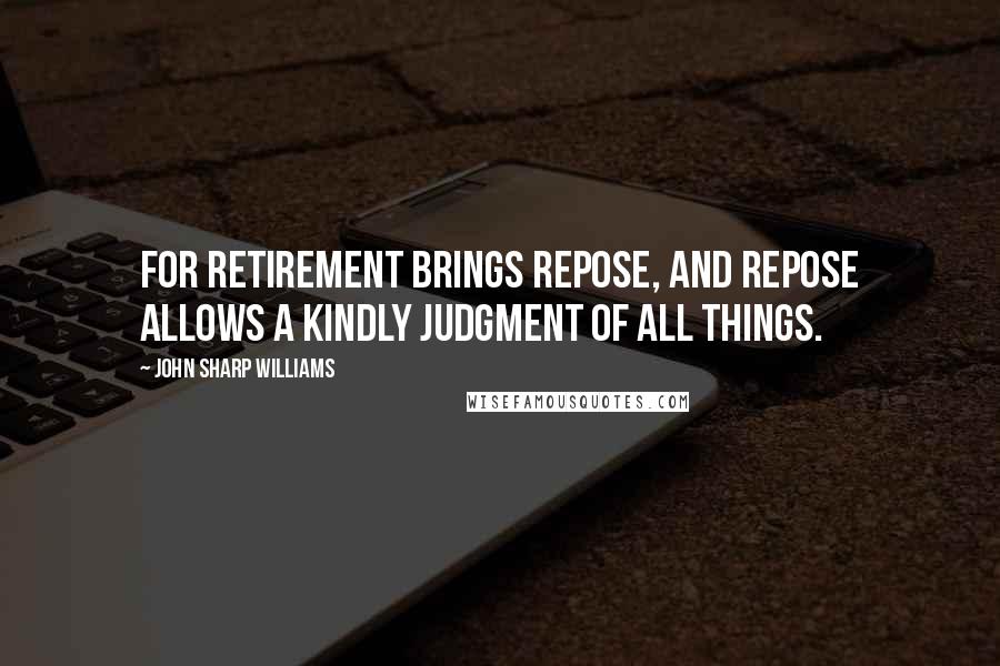 John Sharp Williams Quotes: For retirement brings repose, and repose allows a kindly judgment of all things.