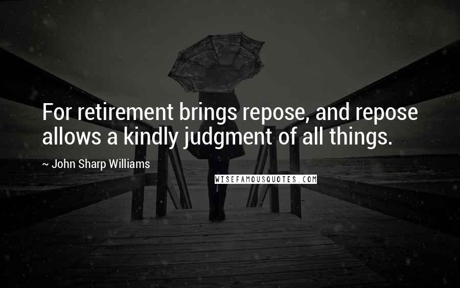 John Sharp Williams Quotes: For retirement brings repose, and repose allows a kindly judgment of all things.