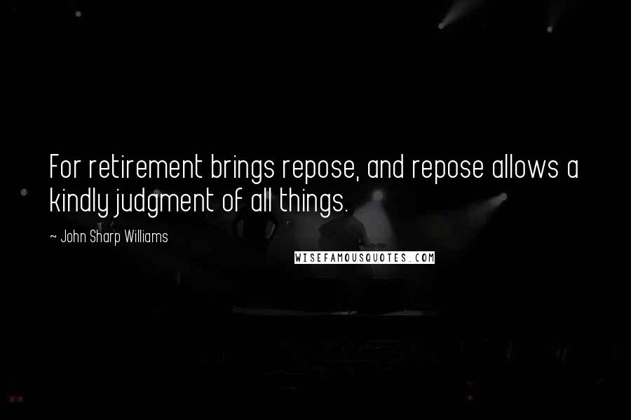 John Sharp Williams Quotes: For retirement brings repose, and repose allows a kindly judgment of all things.