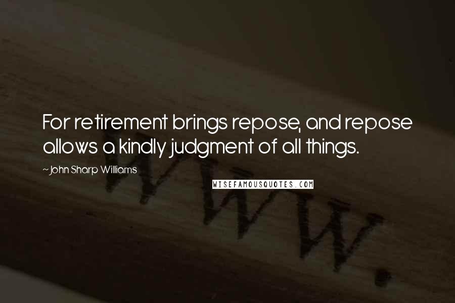 John Sharp Williams Quotes: For retirement brings repose, and repose allows a kindly judgment of all things.