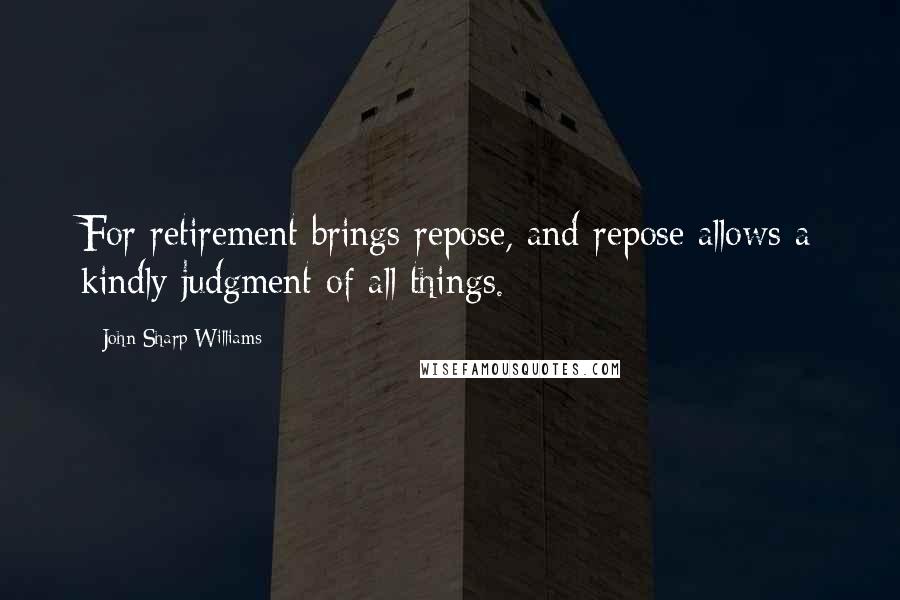 John Sharp Williams Quotes: For retirement brings repose, and repose allows a kindly judgment of all things.