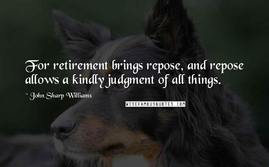 John Sharp Williams Quotes: For retirement brings repose, and repose allows a kindly judgment of all things.