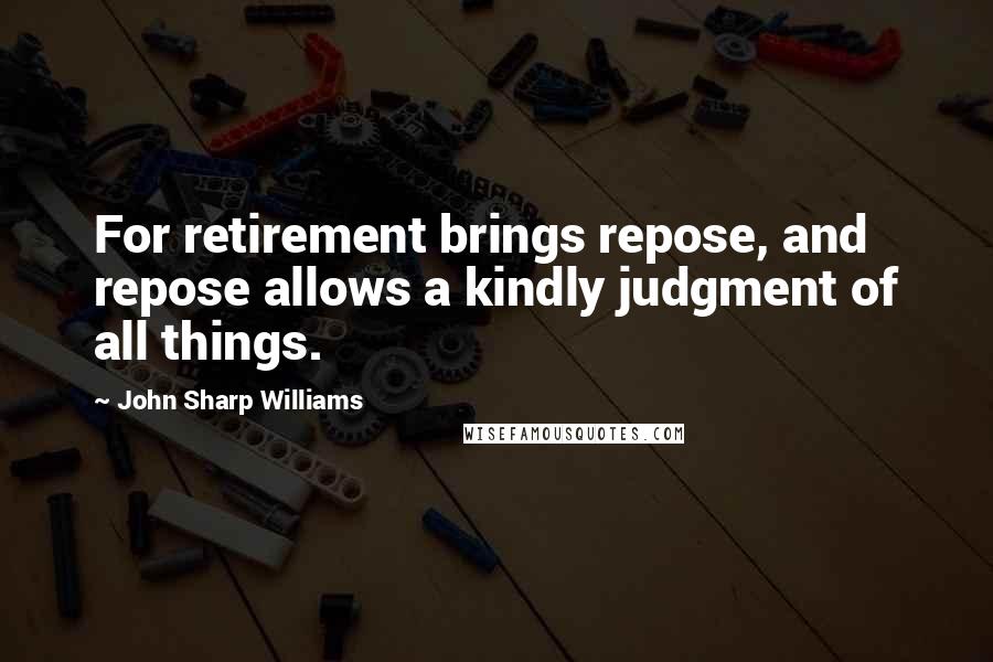 John Sharp Williams Quotes: For retirement brings repose, and repose allows a kindly judgment of all things.