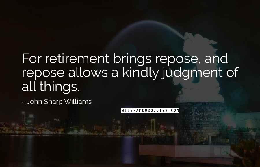 John Sharp Williams Quotes: For retirement brings repose, and repose allows a kindly judgment of all things.