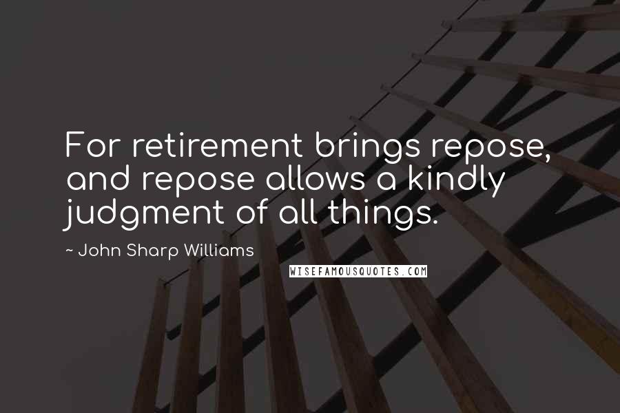 John Sharp Williams Quotes: For retirement brings repose, and repose allows a kindly judgment of all things.