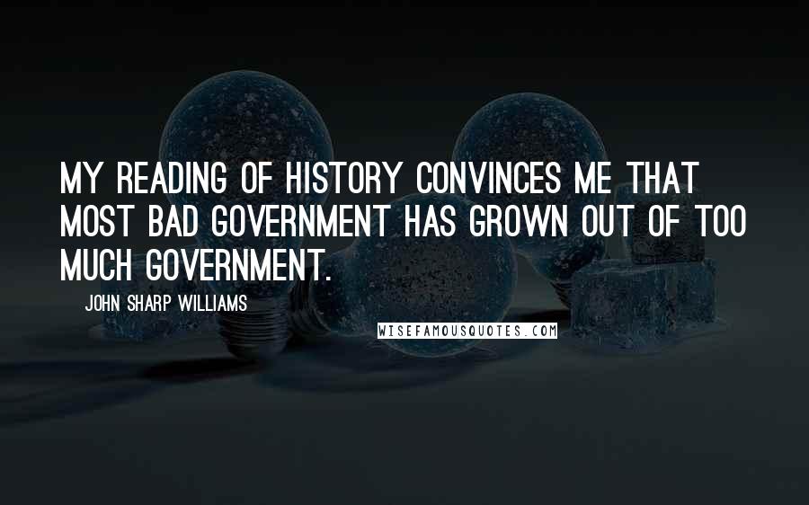 John Sharp Williams Quotes: My reading of history convinces me that most bad government has grown out of too much government.