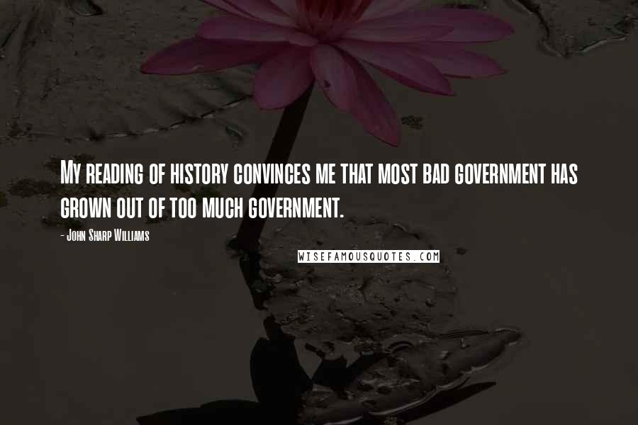 John Sharp Williams Quotes: My reading of history convinces me that most bad government has grown out of too much government.