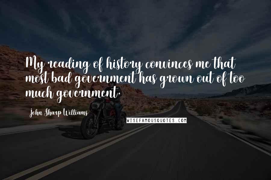 John Sharp Williams Quotes: My reading of history convinces me that most bad government has grown out of too much government.