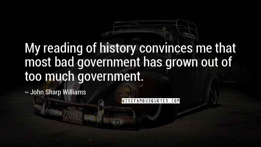 John Sharp Williams Quotes: My reading of history convinces me that most bad government has grown out of too much government.