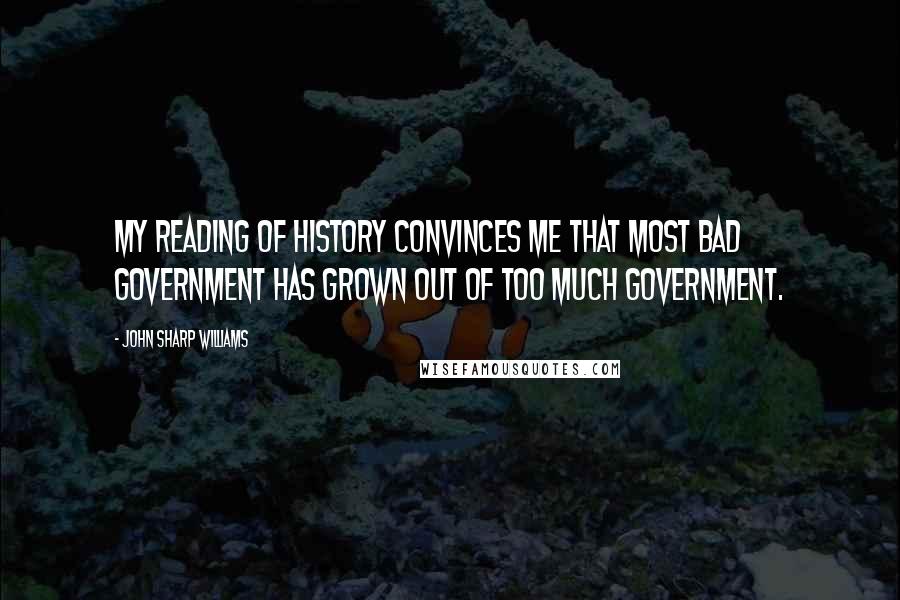 John Sharp Williams Quotes: My reading of history convinces me that most bad government has grown out of too much government.