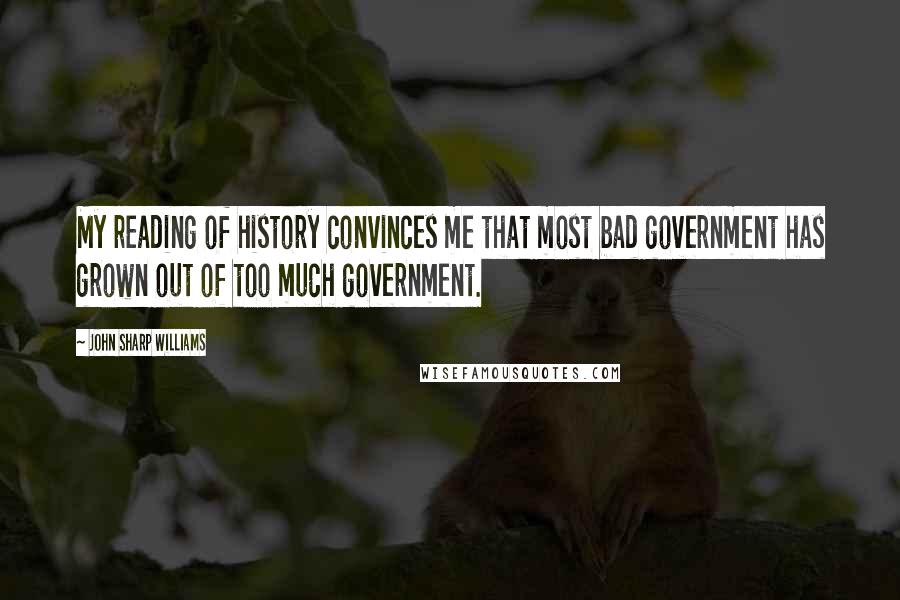 John Sharp Williams Quotes: My reading of history convinces me that most bad government has grown out of too much government.