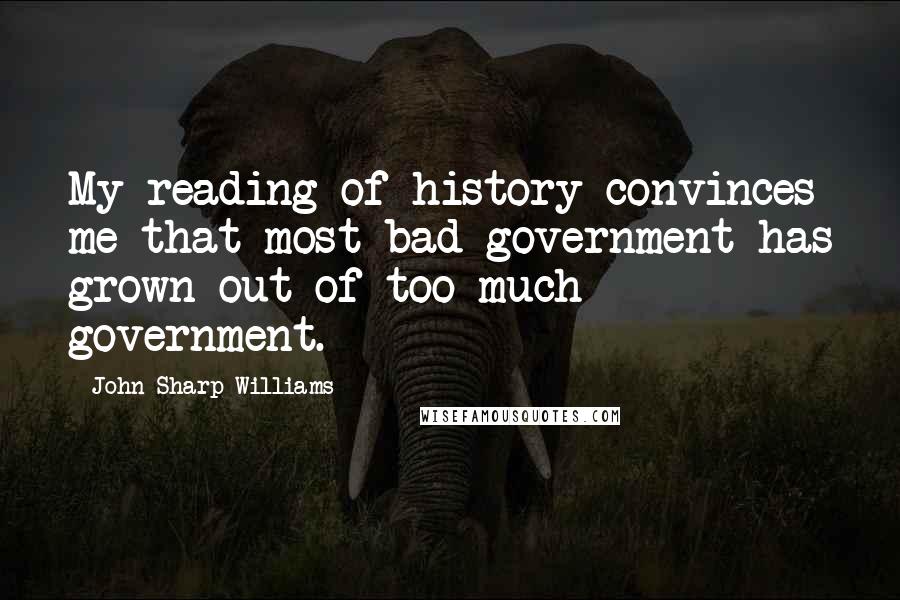 John Sharp Williams Quotes: My reading of history convinces me that most bad government has grown out of too much government.