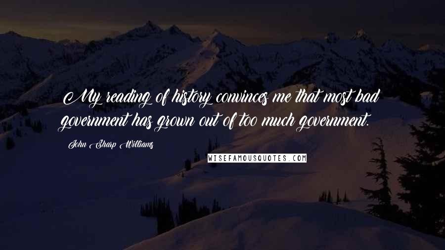John Sharp Williams Quotes: My reading of history convinces me that most bad government has grown out of too much government.