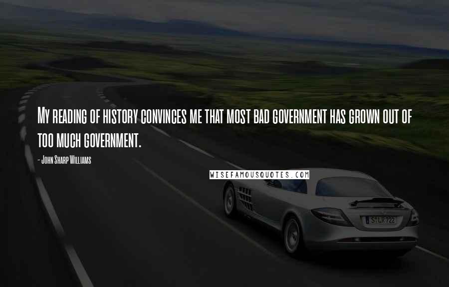 John Sharp Williams Quotes: My reading of history convinces me that most bad government has grown out of too much government.