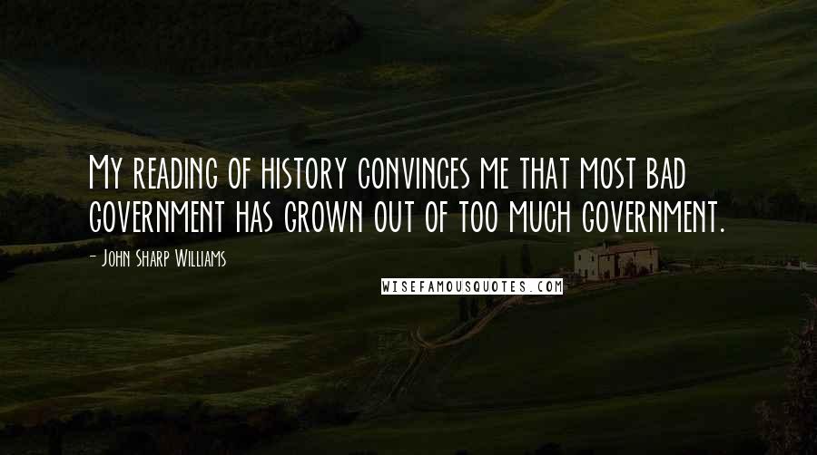 John Sharp Williams Quotes: My reading of history convinces me that most bad government has grown out of too much government.