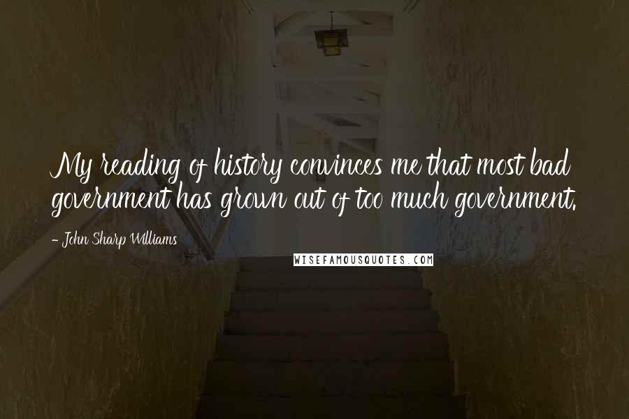 John Sharp Williams Quotes: My reading of history convinces me that most bad government has grown out of too much government.