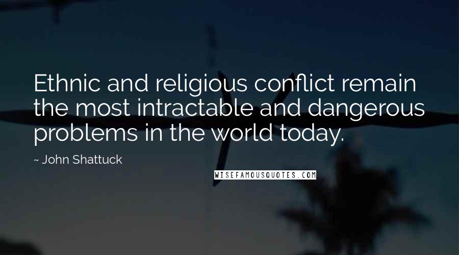 John Shattuck Quotes: Ethnic and religious conflict remain the most intractable and dangerous problems in the world today.