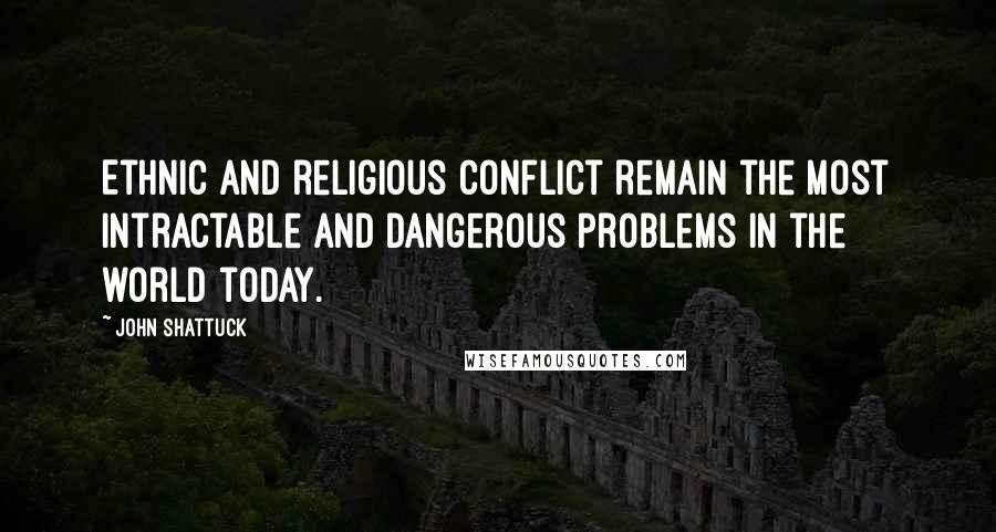 John Shattuck Quotes: Ethnic and religious conflict remain the most intractable and dangerous problems in the world today.