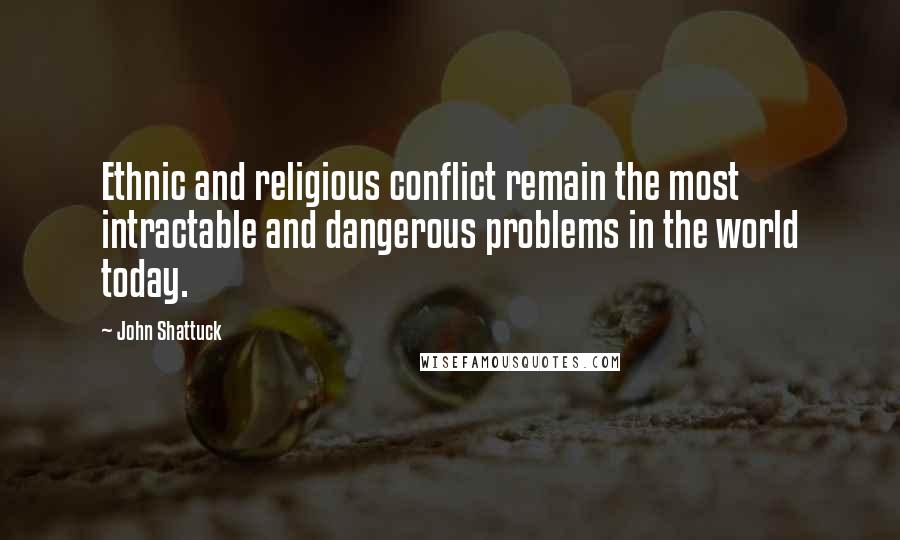 John Shattuck Quotes: Ethnic and religious conflict remain the most intractable and dangerous problems in the world today.