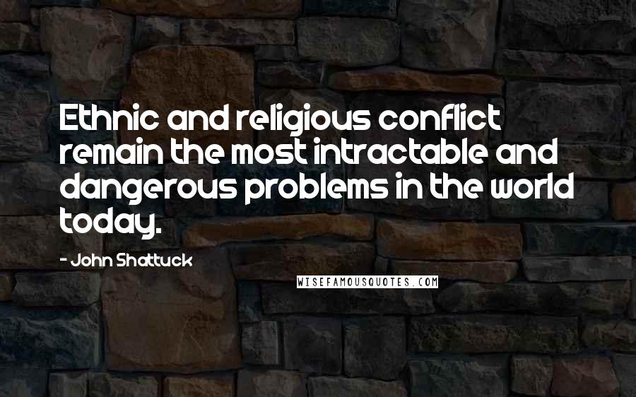 John Shattuck Quotes: Ethnic and religious conflict remain the most intractable and dangerous problems in the world today.