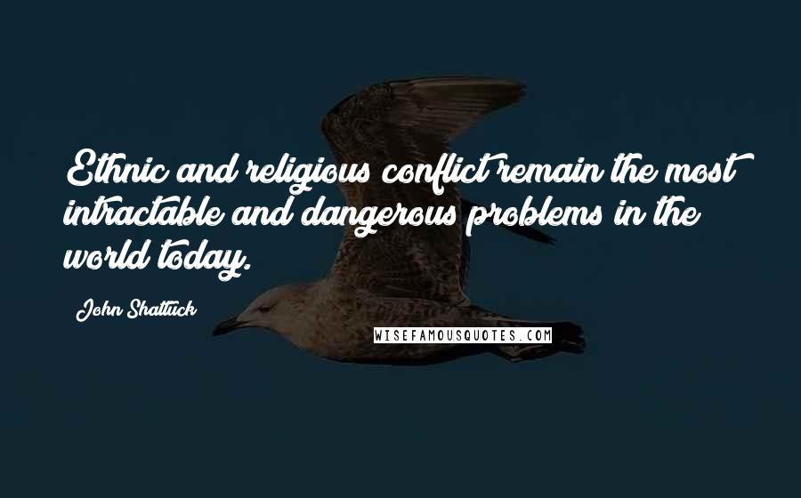 John Shattuck Quotes: Ethnic and religious conflict remain the most intractable and dangerous problems in the world today.