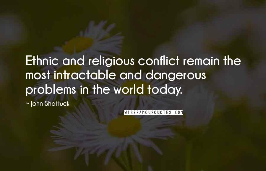 John Shattuck Quotes: Ethnic and religious conflict remain the most intractable and dangerous problems in the world today.