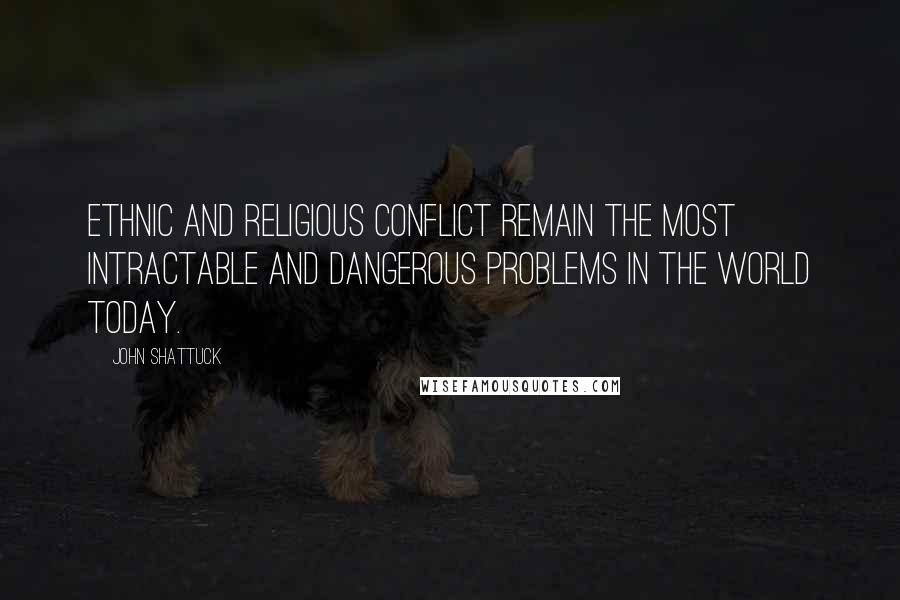 John Shattuck Quotes: Ethnic and religious conflict remain the most intractable and dangerous problems in the world today.